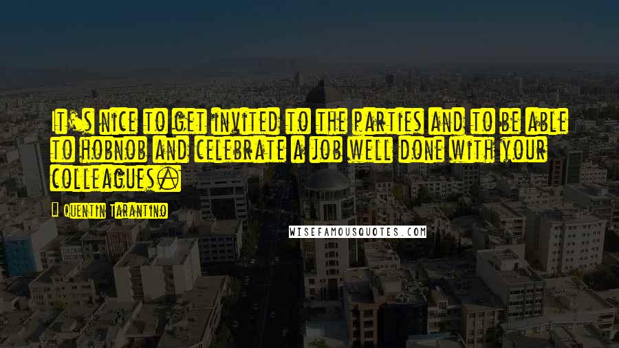 Quentin Tarantino Quotes: It's nice to get invited to the parties and to be able to hobnob and celebrate a job well done with your colleagues.