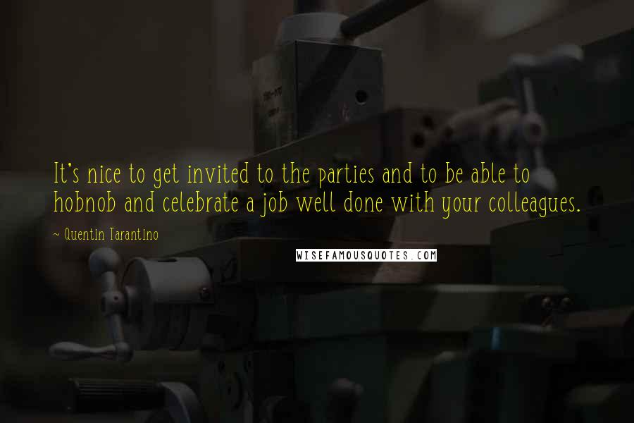 Quentin Tarantino Quotes: It's nice to get invited to the parties and to be able to hobnob and celebrate a job well done with your colleagues.