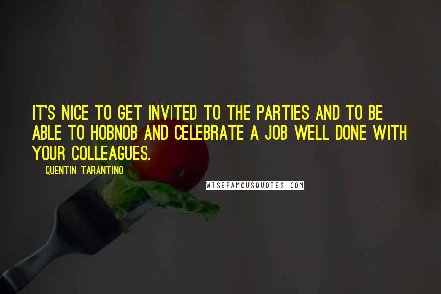 Quentin Tarantino Quotes: It's nice to get invited to the parties and to be able to hobnob and celebrate a job well done with your colleagues.