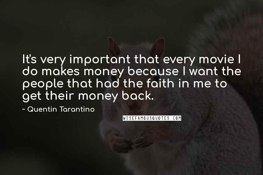 Quentin Tarantino Quotes: It's very important that every movie I do makes money because I want the people that had the faith in me to get their money back.