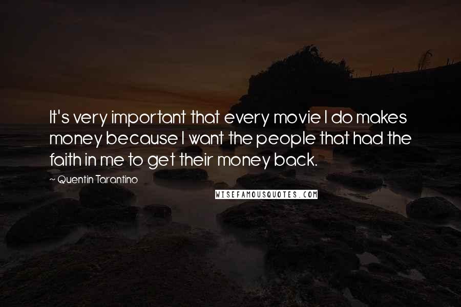 Quentin Tarantino Quotes: It's very important that every movie I do makes money because I want the people that had the faith in me to get their money back.