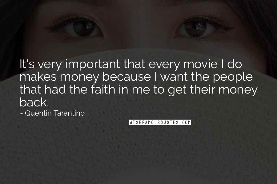 Quentin Tarantino Quotes: It's very important that every movie I do makes money because I want the people that had the faith in me to get their money back.