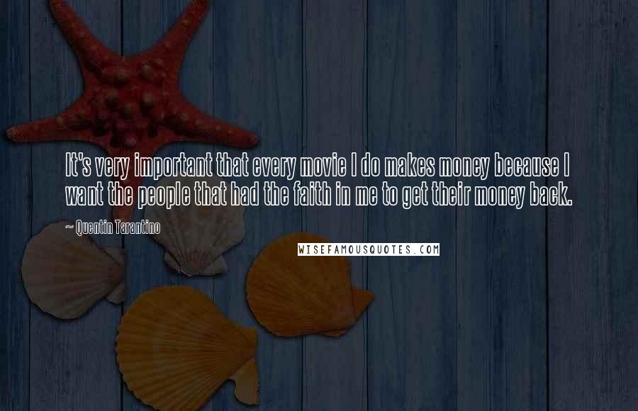 Quentin Tarantino Quotes: It's very important that every movie I do makes money because I want the people that had the faith in me to get their money back.