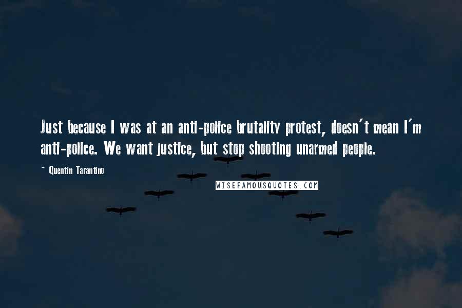 Quentin Tarantino Quotes: Just because I was at an anti-police brutality protest, doesn't mean I'm anti-police. We want justice, but stop shooting unarmed people.