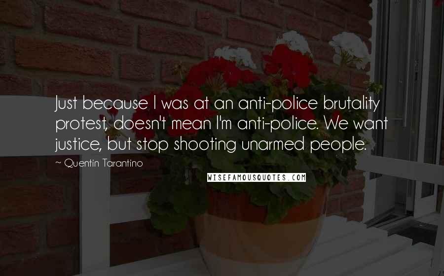 Quentin Tarantino Quotes: Just because I was at an anti-police brutality protest, doesn't mean I'm anti-police. We want justice, but stop shooting unarmed people.