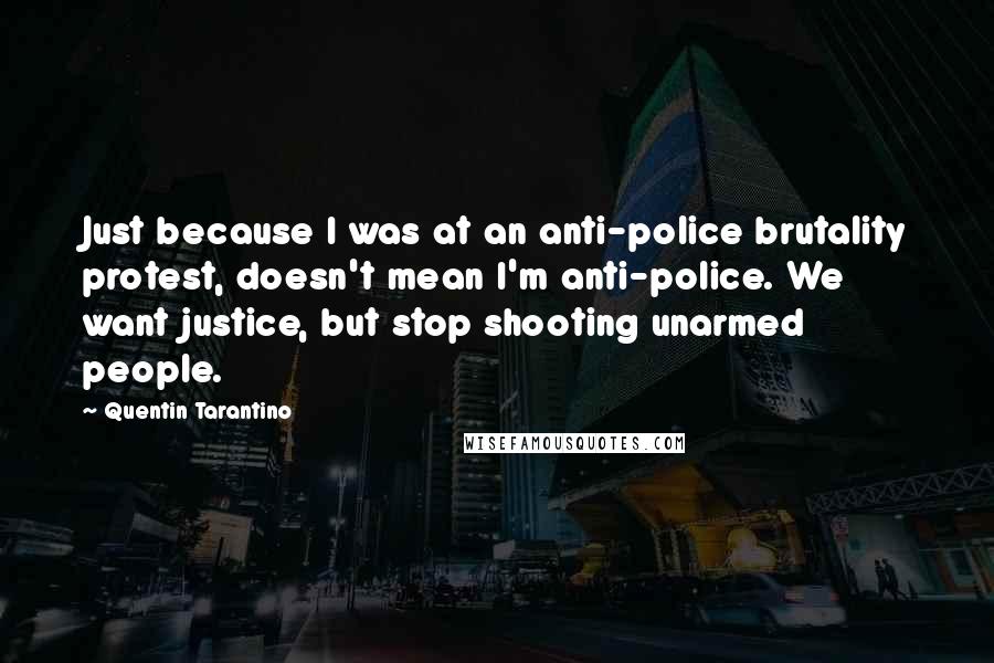 Quentin Tarantino Quotes: Just because I was at an anti-police brutality protest, doesn't mean I'm anti-police. We want justice, but stop shooting unarmed people.