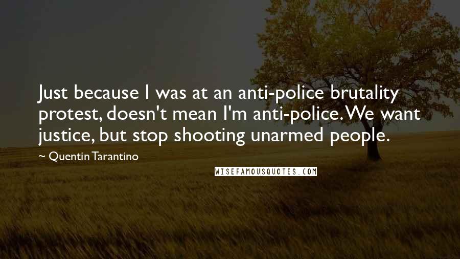 Quentin Tarantino Quotes: Just because I was at an anti-police brutality protest, doesn't mean I'm anti-police. We want justice, but stop shooting unarmed people.