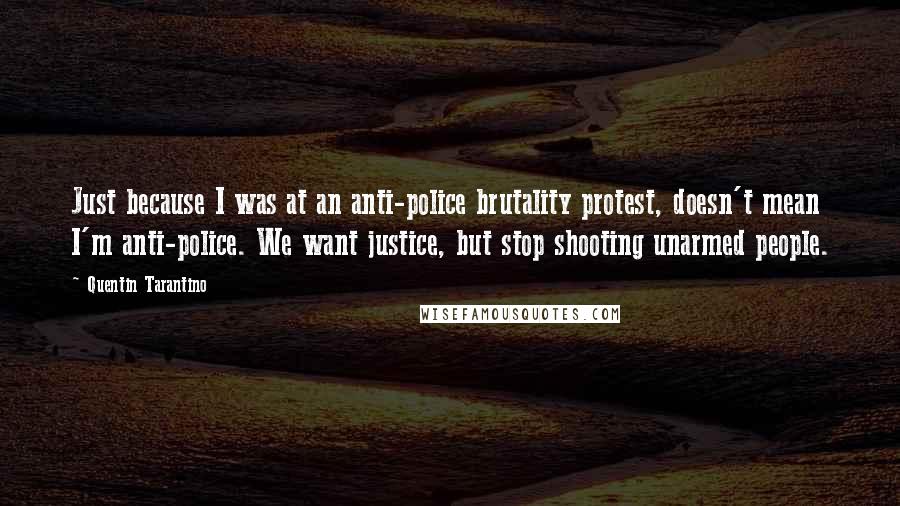 Quentin Tarantino Quotes: Just because I was at an anti-police brutality protest, doesn't mean I'm anti-police. We want justice, but stop shooting unarmed people.
