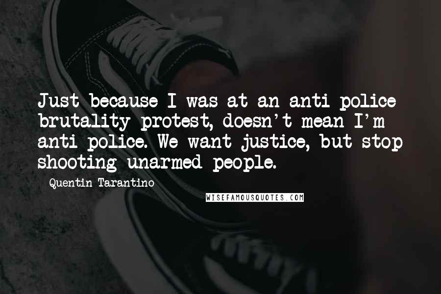 Quentin Tarantino Quotes: Just because I was at an anti-police brutality protest, doesn't mean I'm anti-police. We want justice, but stop shooting unarmed people.