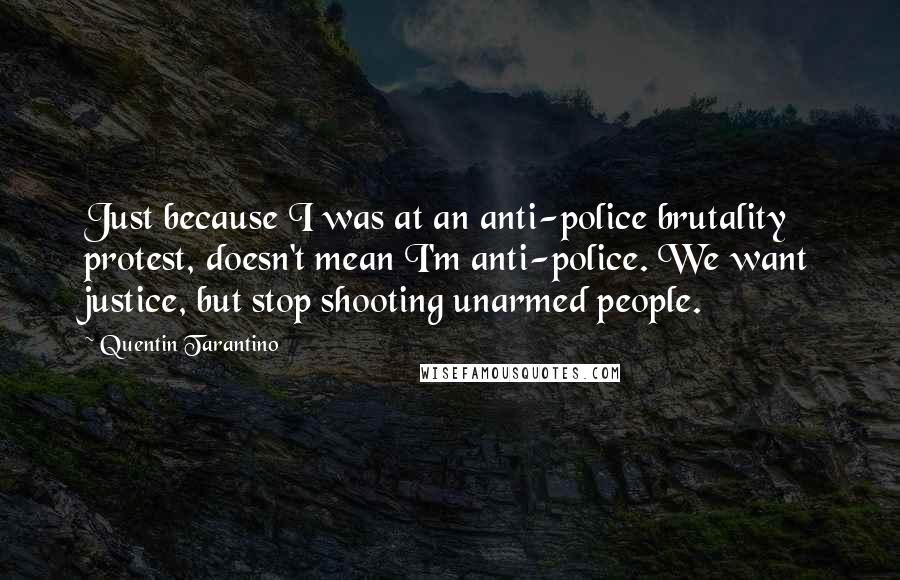 Quentin Tarantino Quotes: Just because I was at an anti-police brutality protest, doesn't mean I'm anti-police. We want justice, but stop shooting unarmed people.