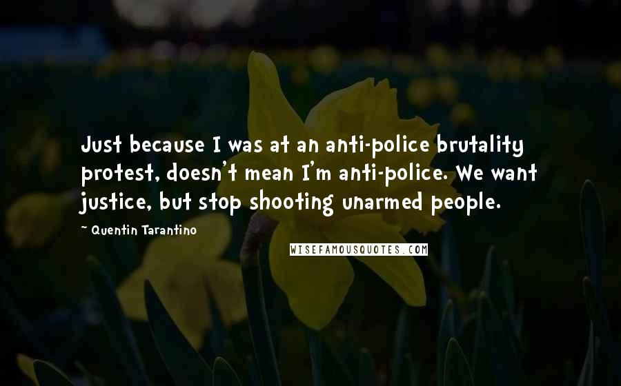 Quentin Tarantino Quotes: Just because I was at an anti-police brutality protest, doesn't mean I'm anti-police. We want justice, but stop shooting unarmed people.