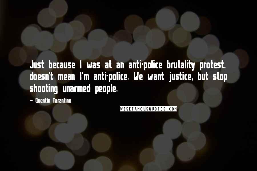 Quentin Tarantino Quotes: Just because I was at an anti-police brutality protest, doesn't mean I'm anti-police. We want justice, but stop shooting unarmed people.