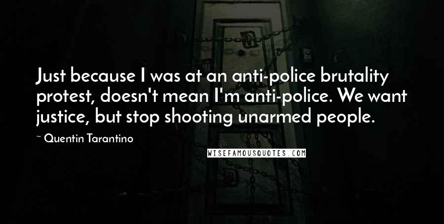 Quentin Tarantino Quotes: Just because I was at an anti-police brutality protest, doesn't mean I'm anti-police. We want justice, but stop shooting unarmed people.