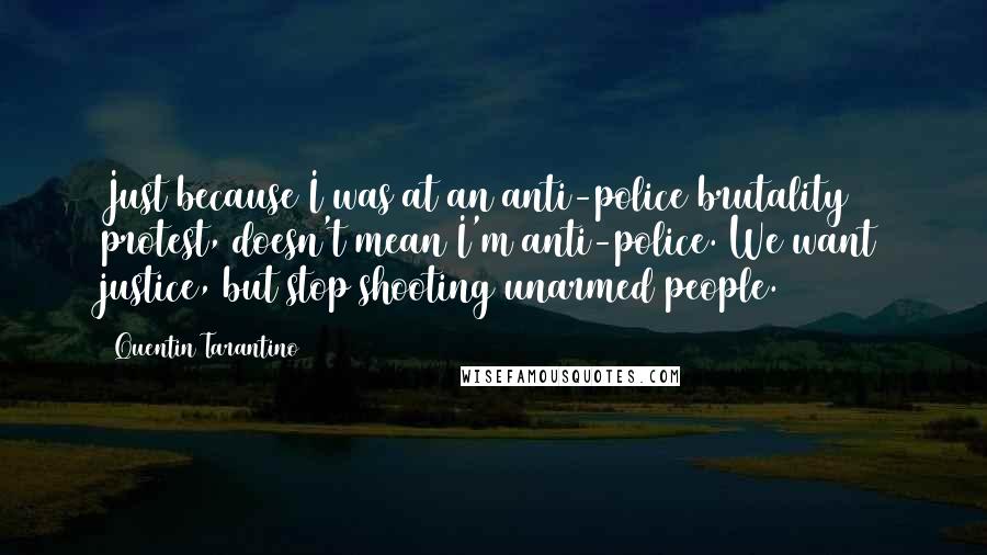 Quentin Tarantino Quotes: Just because I was at an anti-police brutality protest, doesn't mean I'm anti-police. We want justice, but stop shooting unarmed people.