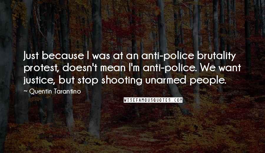 Quentin Tarantino Quotes: Just because I was at an anti-police brutality protest, doesn't mean I'm anti-police. We want justice, but stop shooting unarmed people.