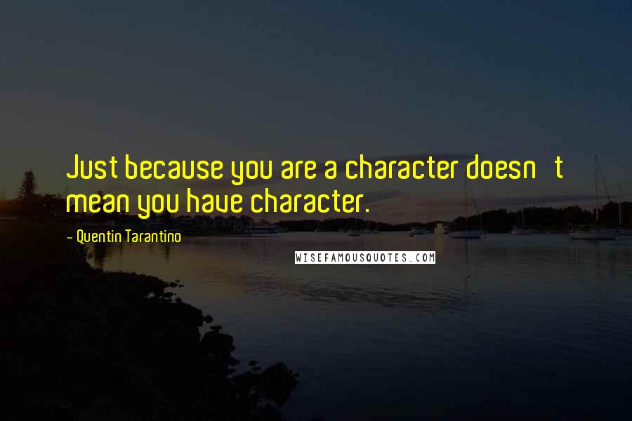 Quentin Tarantino Quotes: Just because you are a character doesn't mean you have character.