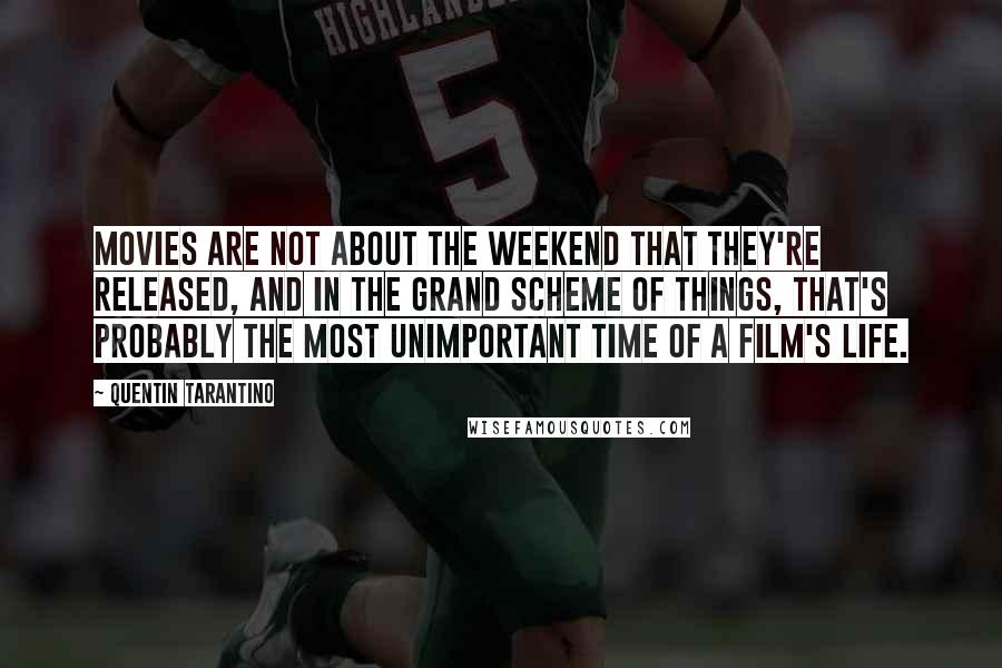 Quentin Tarantino Quotes: Movies are not about the weekend that they're released, and in the grand scheme of things, that's probably the most unimportant time of a film's life.