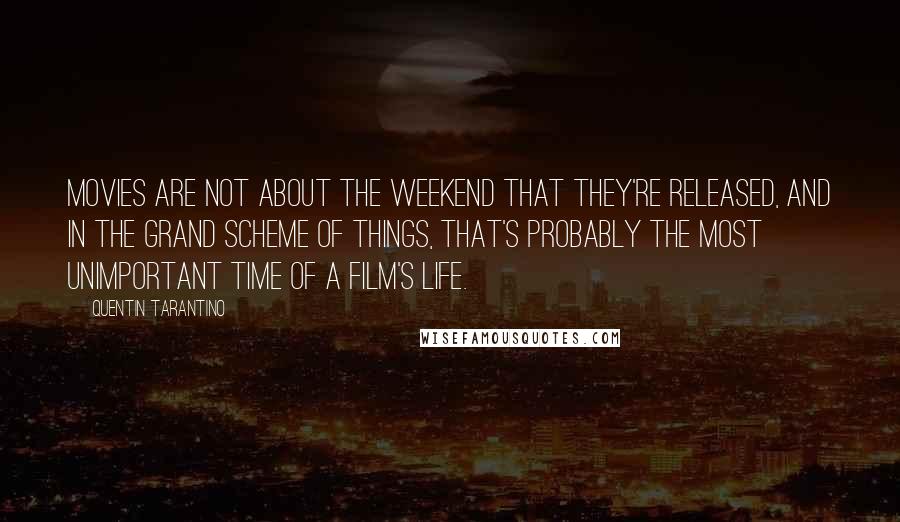 Quentin Tarantino Quotes: Movies are not about the weekend that they're released, and in the grand scheme of things, that's probably the most unimportant time of a film's life.