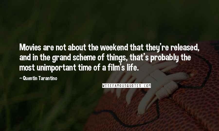 Quentin Tarantino Quotes: Movies are not about the weekend that they're released, and in the grand scheme of things, that's probably the most unimportant time of a film's life.