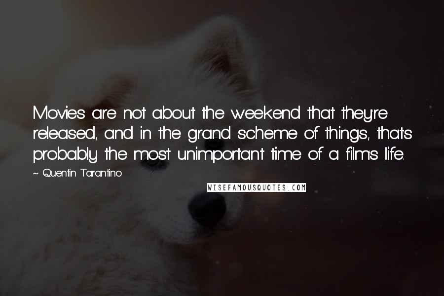 Quentin Tarantino Quotes: Movies are not about the weekend that they're released, and in the grand scheme of things, that's probably the most unimportant time of a film's life.