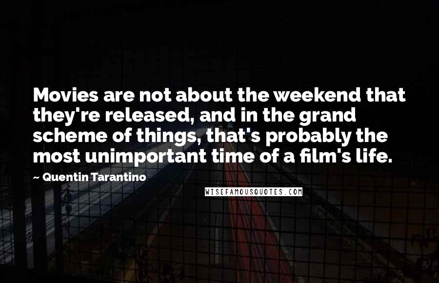 Quentin Tarantino Quotes: Movies are not about the weekend that they're released, and in the grand scheme of things, that's probably the most unimportant time of a film's life.