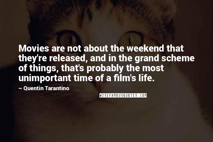 Quentin Tarantino Quotes: Movies are not about the weekend that they're released, and in the grand scheme of things, that's probably the most unimportant time of a film's life.