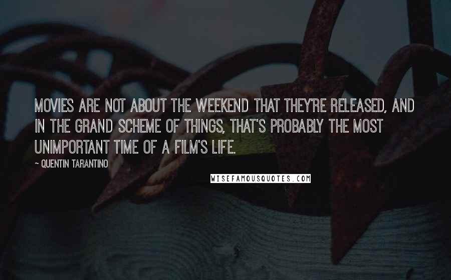 Quentin Tarantino Quotes: Movies are not about the weekend that they're released, and in the grand scheme of things, that's probably the most unimportant time of a film's life.