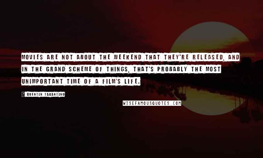 Quentin Tarantino Quotes: Movies are not about the weekend that they're released, and in the grand scheme of things, that's probably the most unimportant time of a film's life.