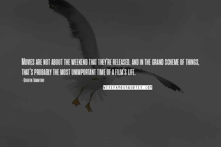 Quentin Tarantino Quotes: Movies are not about the weekend that they're released, and in the grand scheme of things, that's probably the most unimportant time of a film's life.