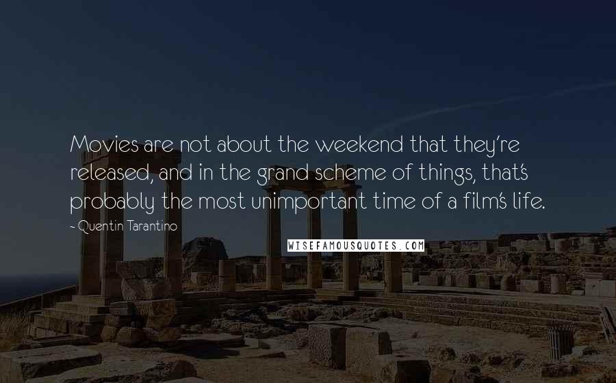 Quentin Tarantino Quotes: Movies are not about the weekend that they're released, and in the grand scheme of things, that's probably the most unimportant time of a film's life.