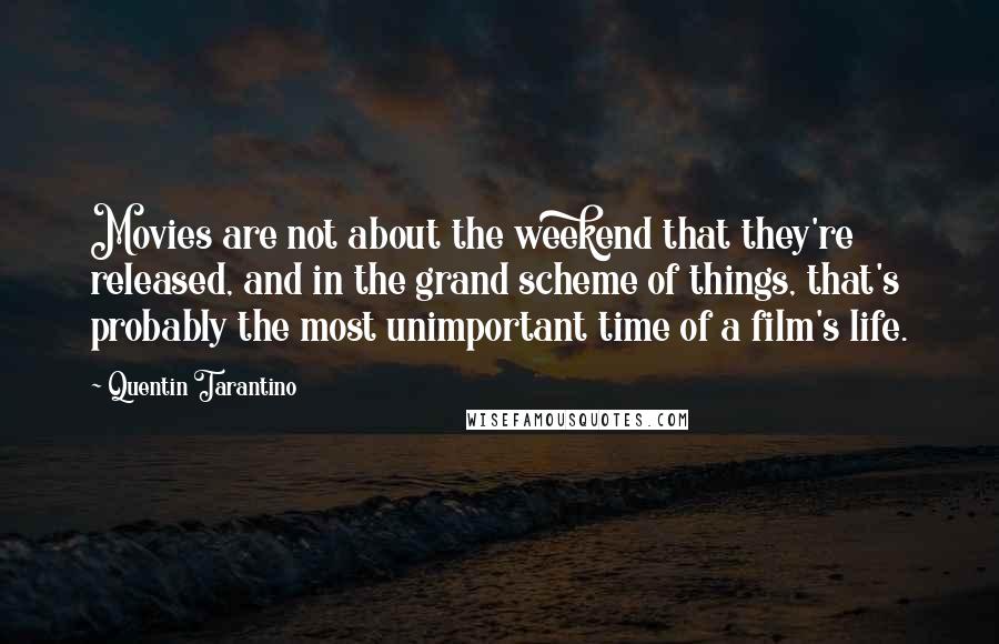 Quentin Tarantino Quotes: Movies are not about the weekend that they're released, and in the grand scheme of things, that's probably the most unimportant time of a film's life.