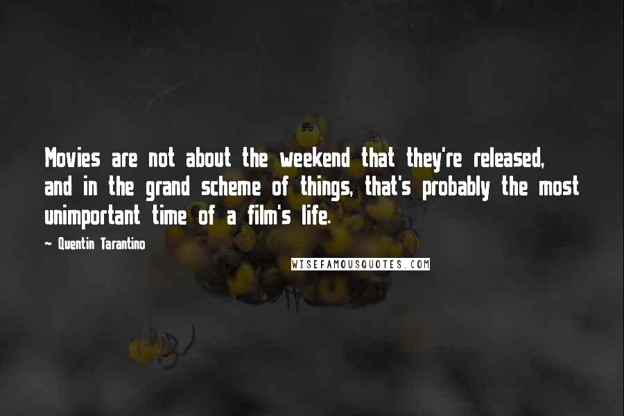 Quentin Tarantino Quotes: Movies are not about the weekend that they're released, and in the grand scheme of things, that's probably the most unimportant time of a film's life.