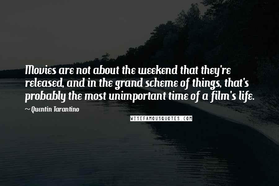 Quentin Tarantino Quotes: Movies are not about the weekend that they're released, and in the grand scheme of things, that's probably the most unimportant time of a film's life.
