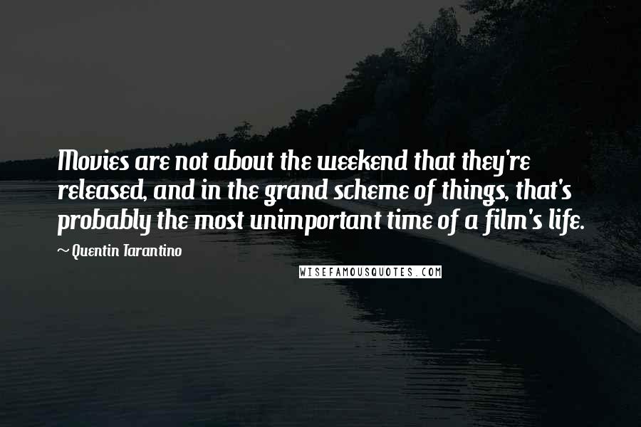 Quentin Tarantino Quotes: Movies are not about the weekend that they're released, and in the grand scheme of things, that's probably the most unimportant time of a film's life.