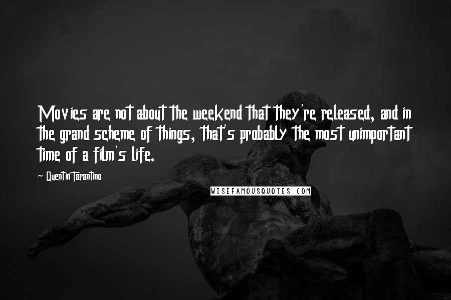 Quentin Tarantino Quotes: Movies are not about the weekend that they're released, and in the grand scheme of things, that's probably the most unimportant time of a film's life.