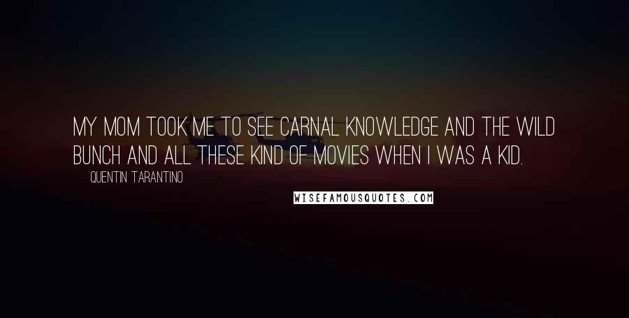 Quentin Tarantino Quotes: My mom took me to see Carnal Knowledge and The Wild Bunch and all these kind of movies when I was a kid.