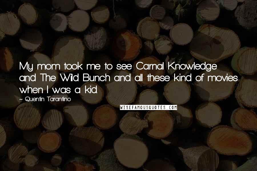 Quentin Tarantino Quotes: My mom took me to see Carnal Knowledge and The Wild Bunch and all these kind of movies when I was a kid.