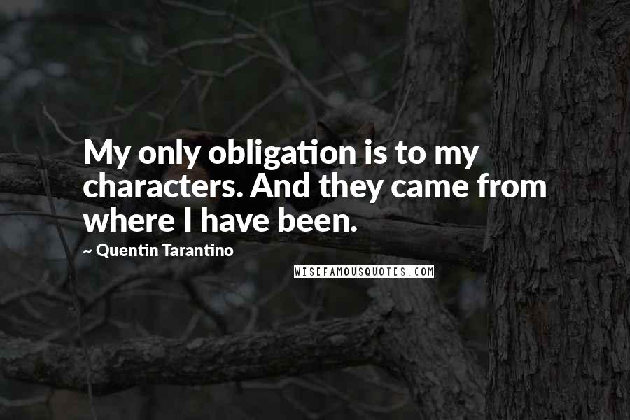 Quentin Tarantino Quotes: My only obligation is to my characters. And they came from where I have been.