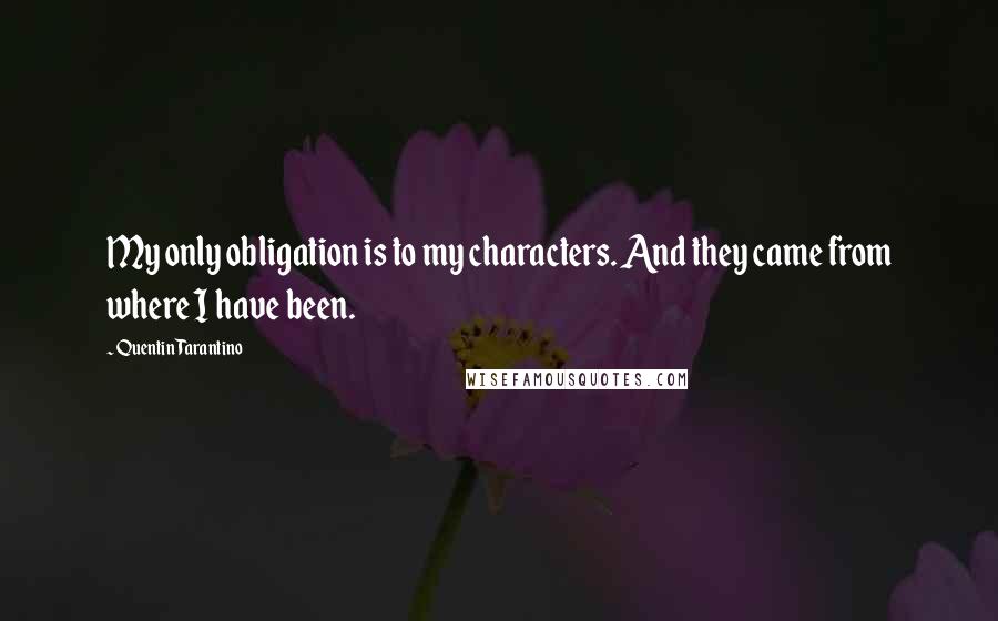 Quentin Tarantino Quotes: My only obligation is to my characters. And they came from where I have been.