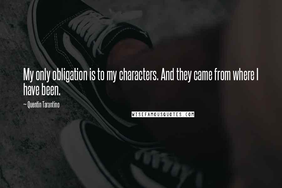 Quentin Tarantino Quotes: My only obligation is to my characters. And they came from where I have been.