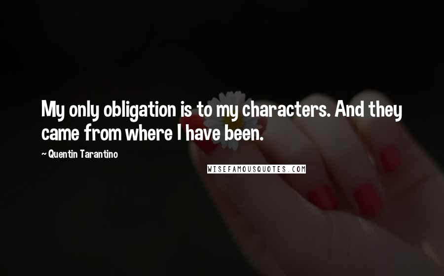 Quentin Tarantino Quotes: My only obligation is to my characters. And they came from where I have been.