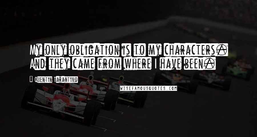 Quentin Tarantino Quotes: My only obligation is to my characters. And they came from where I have been.