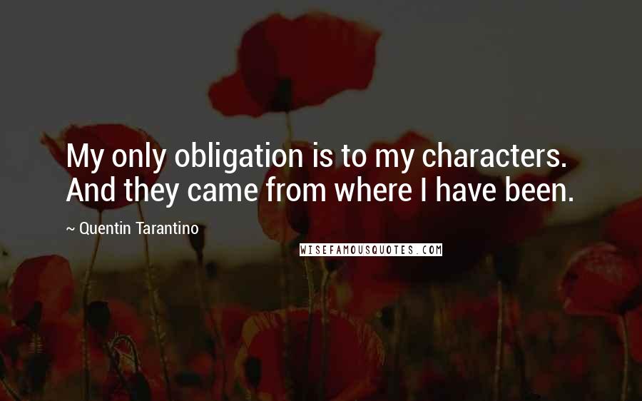 Quentin Tarantino Quotes: My only obligation is to my characters. And they came from where I have been.