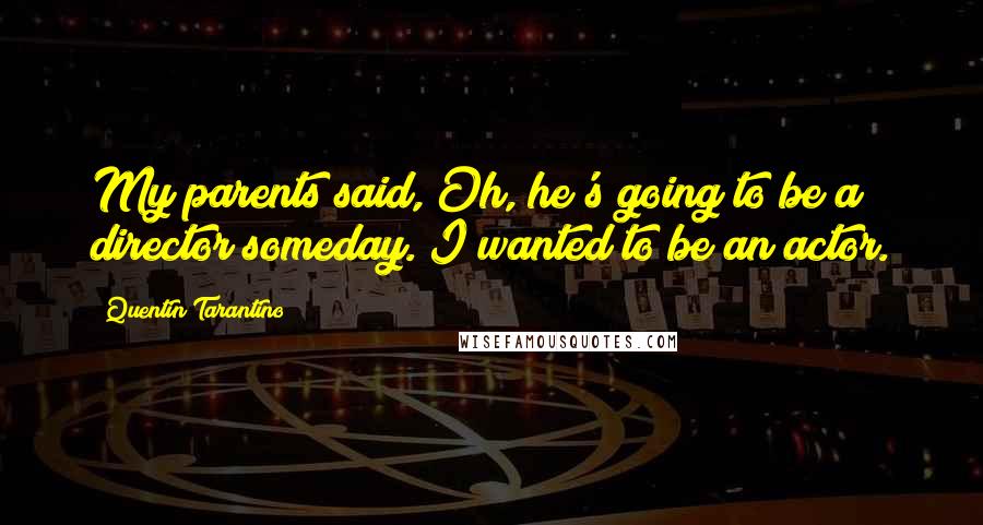 Quentin Tarantino Quotes: My parents said, Oh, he's going to be a director someday. I wanted to be an actor.