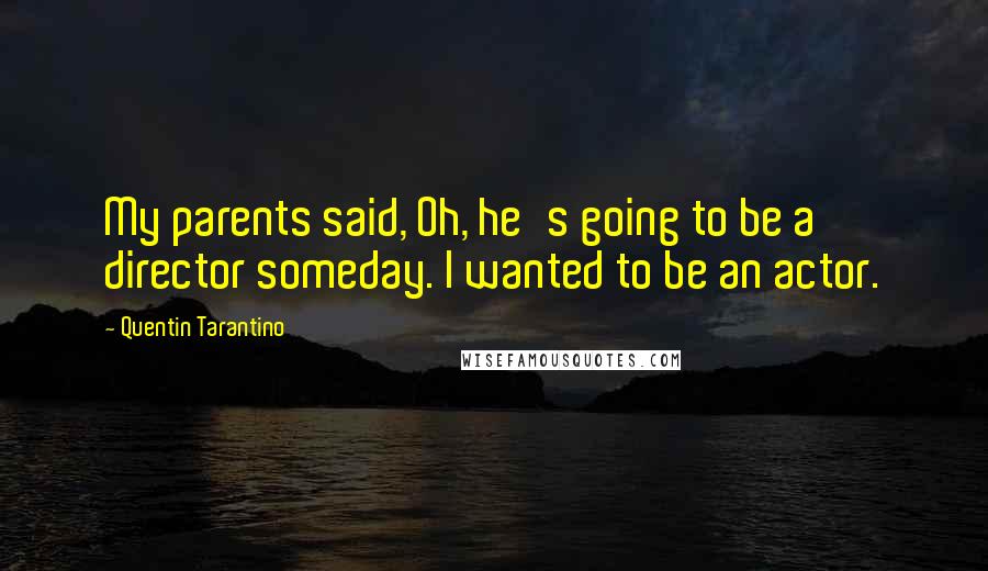 Quentin Tarantino Quotes: My parents said, Oh, he's going to be a director someday. I wanted to be an actor.