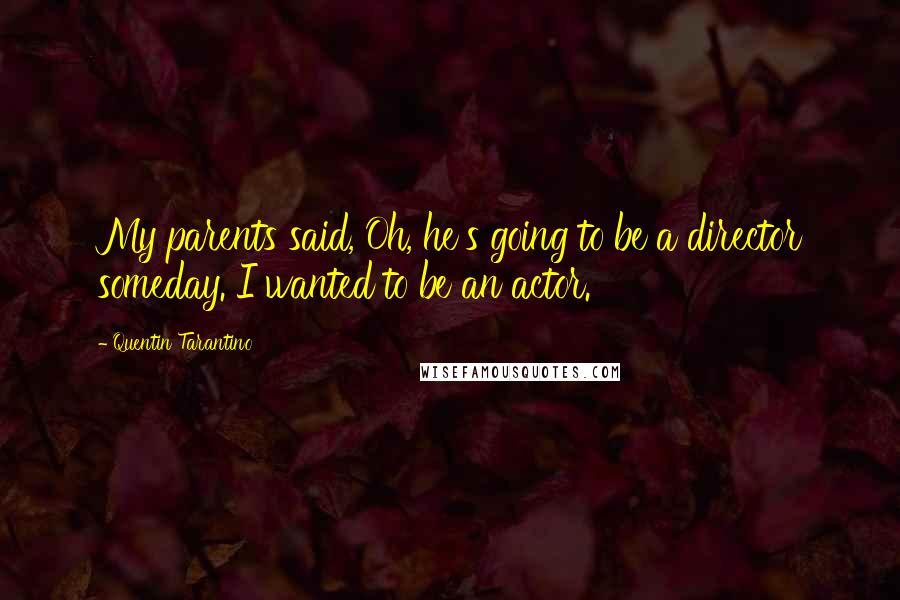 Quentin Tarantino Quotes: My parents said, Oh, he's going to be a director someday. I wanted to be an actor.