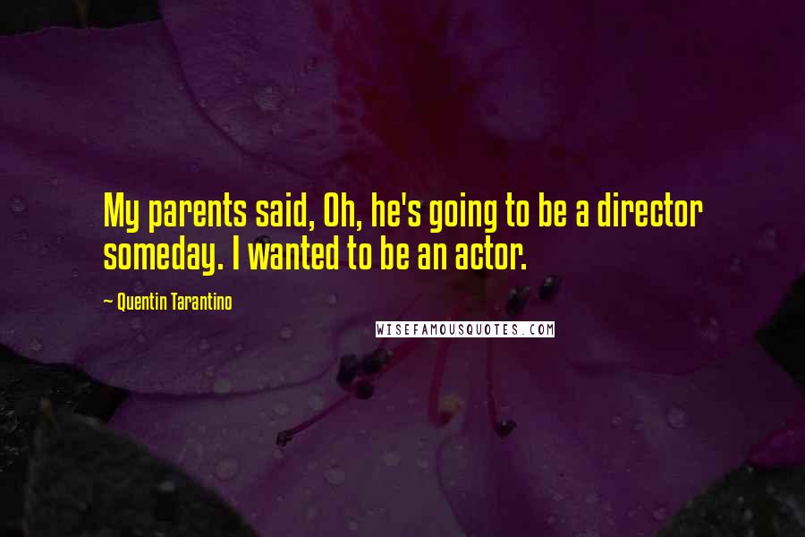 Quentin Tarantino Quotes: My parents said, Oh, he's going to be a director someday. I wanted to be an actor.