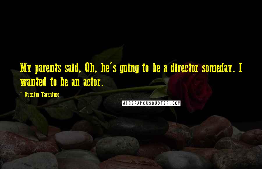 Quentin Tarantino Quotes: My parents said, Oh, he's going to be a director someday. I wanted to be an actor.