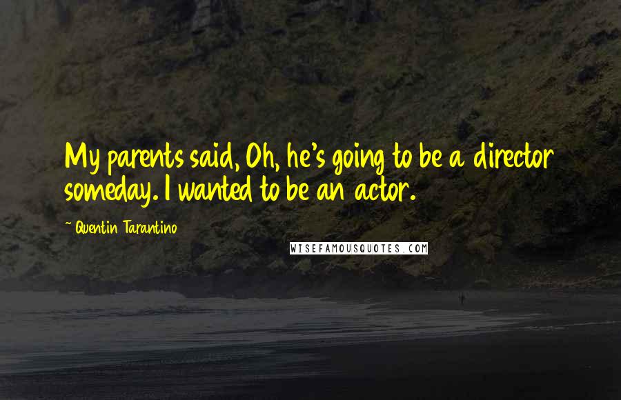 Quentin Tarantino Quotes: My parents said, Oh, he's going to be a director someday. I wanted to be an actor.