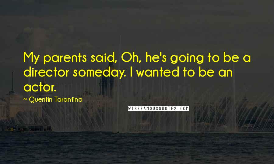 Quentin Tarantino Quotes: My parents said, Oh, he's going to be a director someday. I wanted to be an actor.